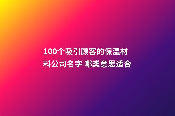 100个吸引顾客的保温材料公司名字 哪类意思适合